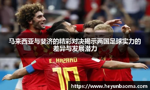 马来西亚与斐济的精彩对决揭示两国足球实力的差异与发展潜力
